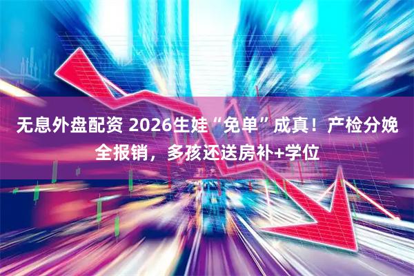 无息外盘配资 2026生娃“免单”成真！产检分娩全报销，多孩还送房补+学位