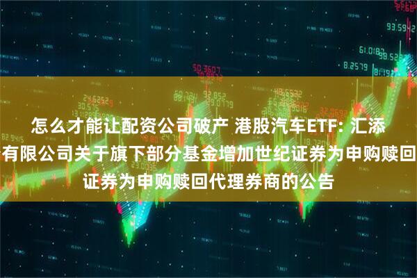 怎么才能让配资公司破产 港股汽车ETF: 汇添富基金管理股份有限公司关于旗下部分基金增加世纪证券为申购赎回代理券商的公告